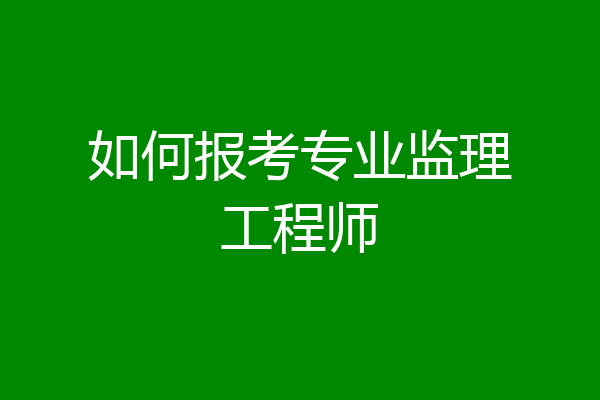 如何报考专业监理工程师