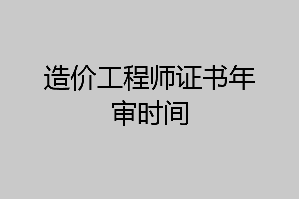 造价工程师证书年审时间