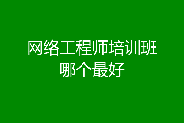 网络工程师培训班哪个最好