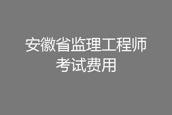 安徽省监理工程师考试费用