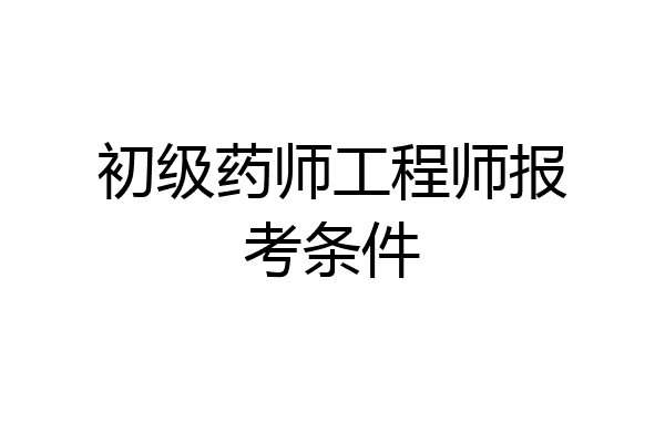 初级药师工程师报考条件
