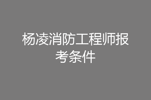 杨凌消防工程师报考条件