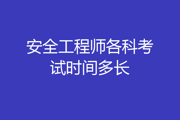 安全工程师各科考试时间多长