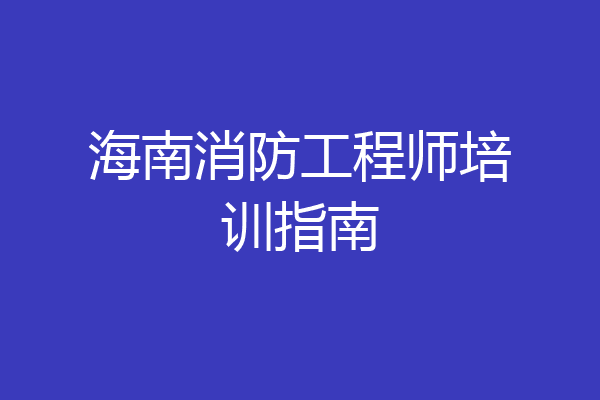 海南消防工程师培训指南