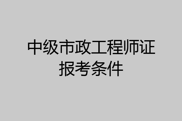 中级市政工程师证报考条件