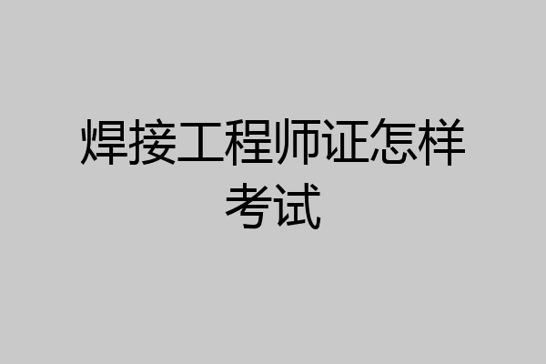 焊接工程师证怎样考试