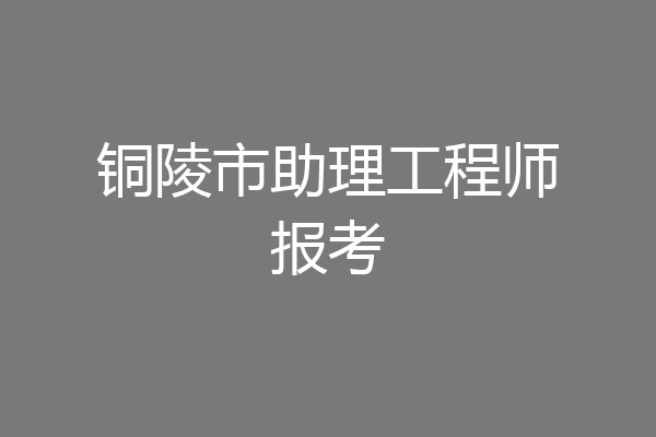铜陵市助理工程师报考