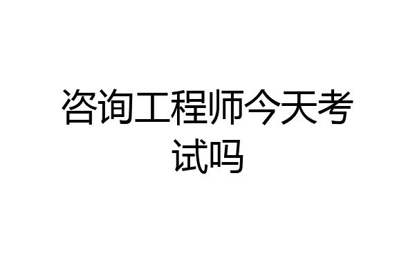 咨询工程师今天考试吗
