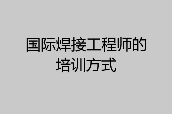 国际焊接工程师的培训方式