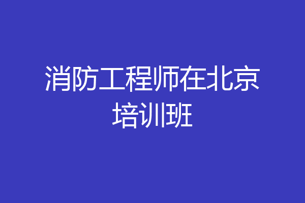 消防工程师在北京培训班