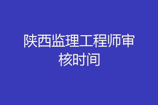 陕西监理工程师审核时间