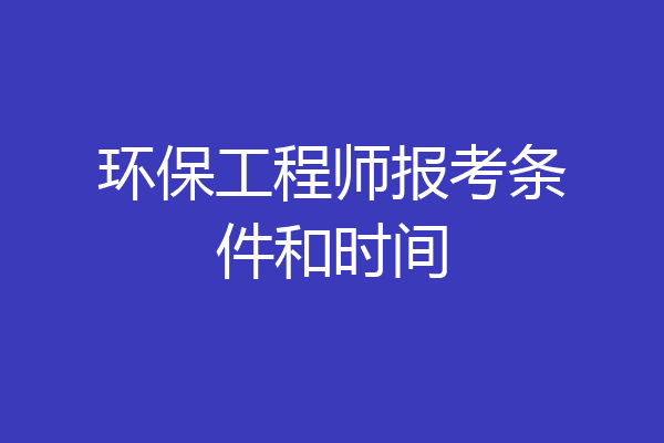 环保工程师报考条件和时间
