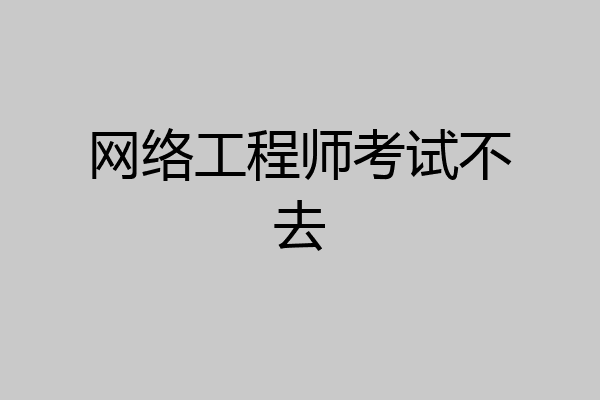 网络工程师考试不去