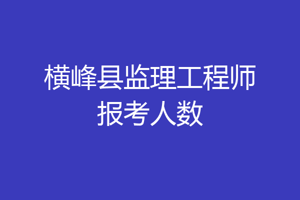 横峰县监理工程师报考人数
