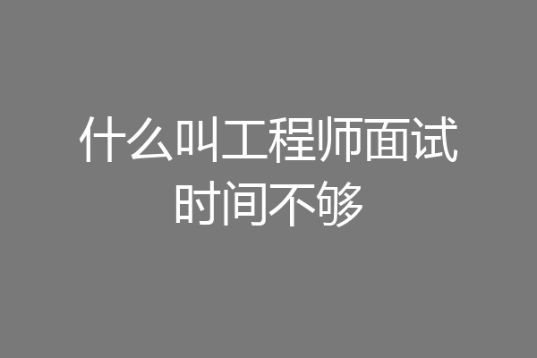 什么叫工程师面试时间不够