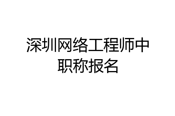 深圳网络工程师中职称报名