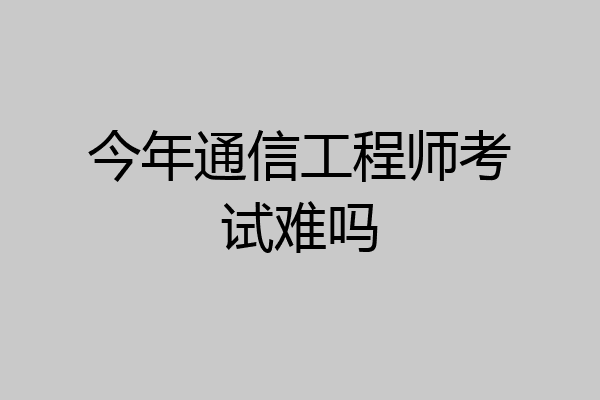 今年通信工程师考试难吗