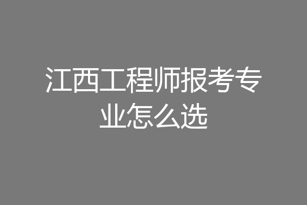 江西工程师报考专业怎么选