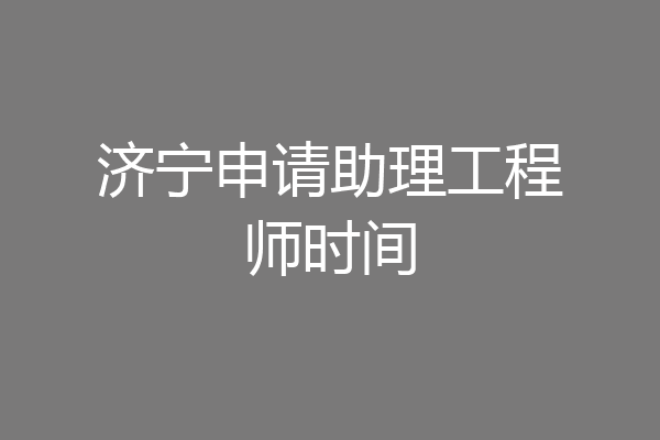 济宁申请助理工程师时间