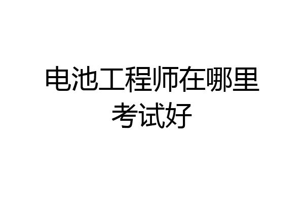电池工程师在哪里考试好