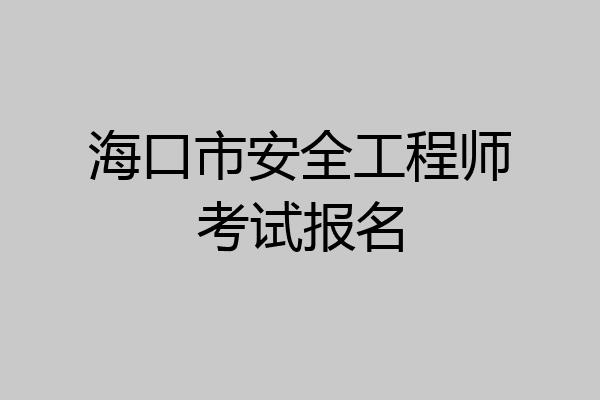 海口市安全工程师考试报名