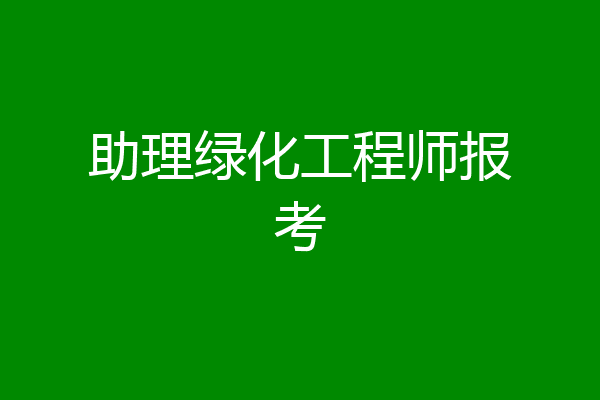 助理绿化工程师报考