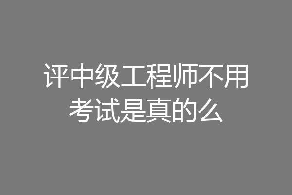 评中级工程师不用考试是真的么
