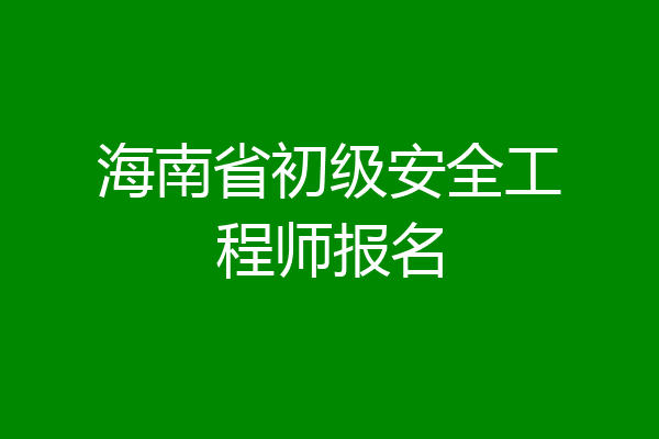 海南省初级安全工程师报名