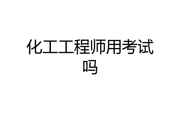 化工工程师用考试吗