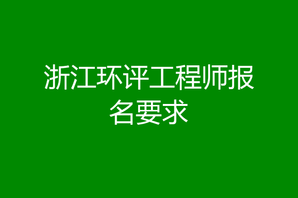 浙江环评工程师报名要求