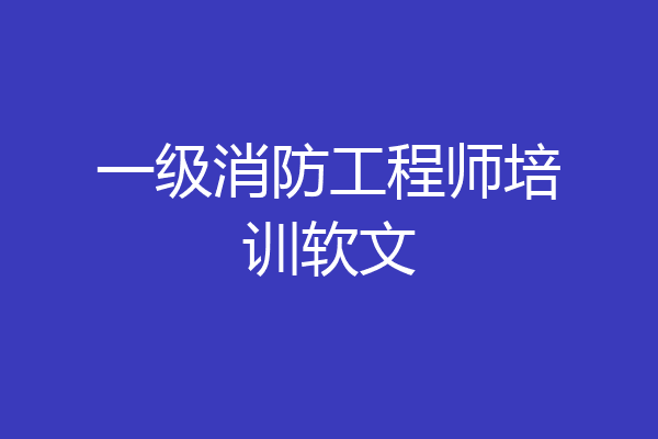 一级消防工程师培训软文