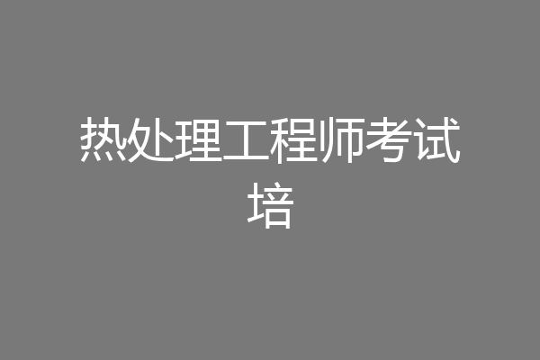 热处理工程师考试培