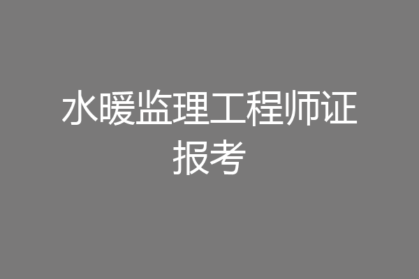 水暖监理工程师证报考