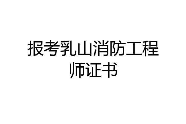 报考乳山消防工程师证书