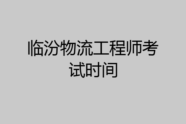 临汾物流工程师考试时间