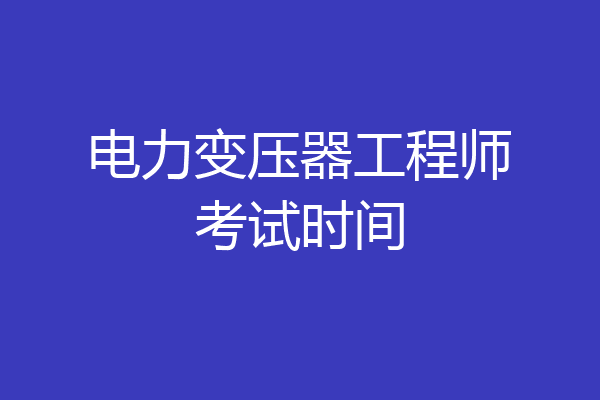 电力变压器工程师考试时间