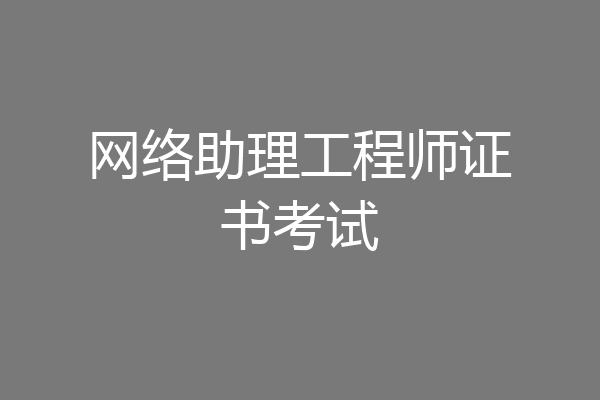 网络助理工程师证书考试