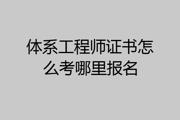 体系工程师证书怎么考哪里报名