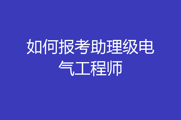 如何报考助理级电气工程师