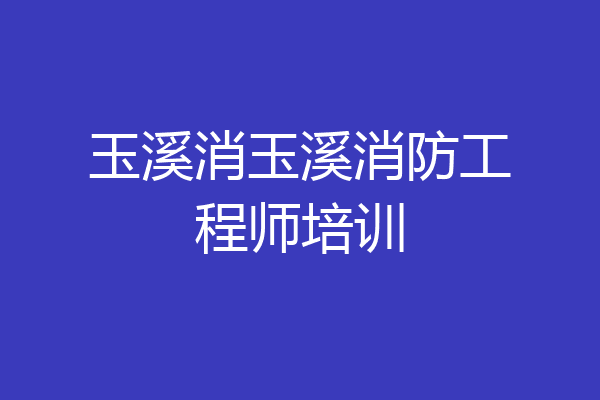 玉溪消玉溪消防工程师培训