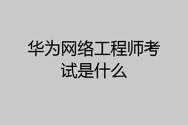 华为网络工程师考试是什么