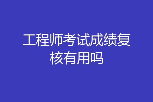 工程师考试成绩复核有用吗