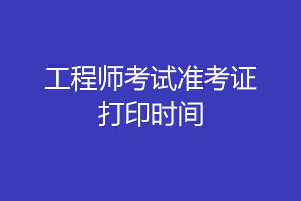 工程师考试准考证打印时间
