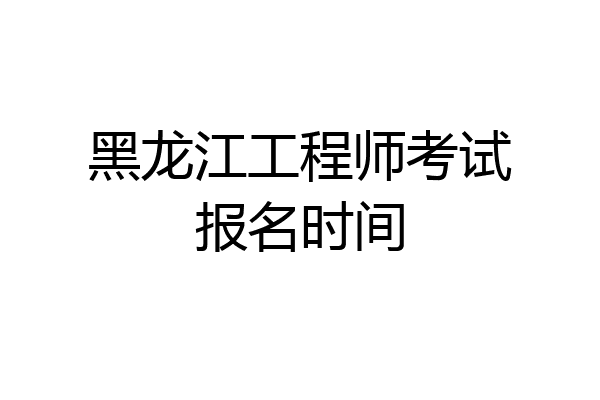 黑龙江工程师考试报名时间