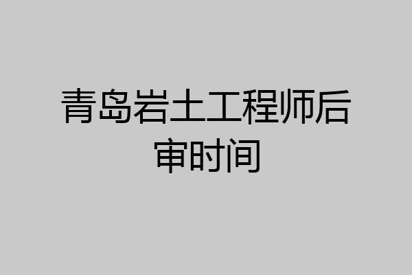 青岛岩土工程师后审时间