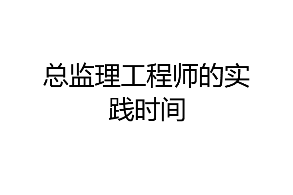 总监理工程师的实践时间