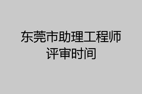 东莞市助理工程师评审时间