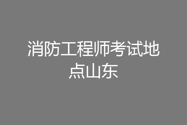 消防工程师考试地点山东