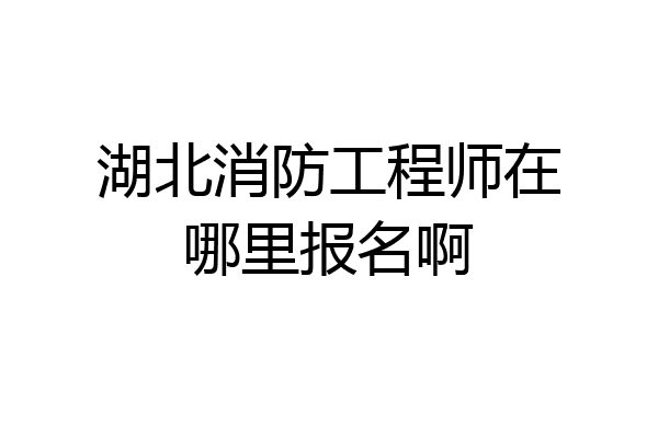 湖北消防工程师在哪里报名啊