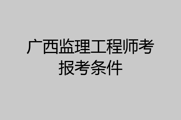 广西监理工程师考报考条件